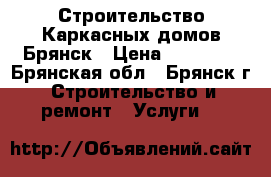 Строительство Каркасных домов.Брянск › Цена ­ 10 700 - Брянская обл., Брянск г. Строительство и ремонт » Услуги   